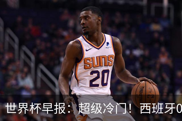 世界杯早报：超级冷门！西班牙0-0佛得角