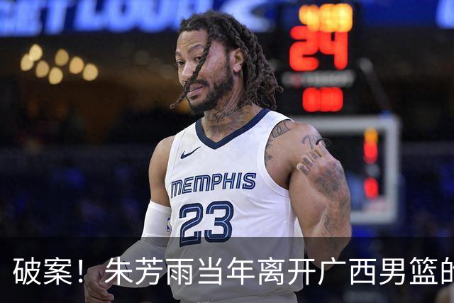 破案！朱芳雨当年离开广西男篮的原因找到，真相太令人意外